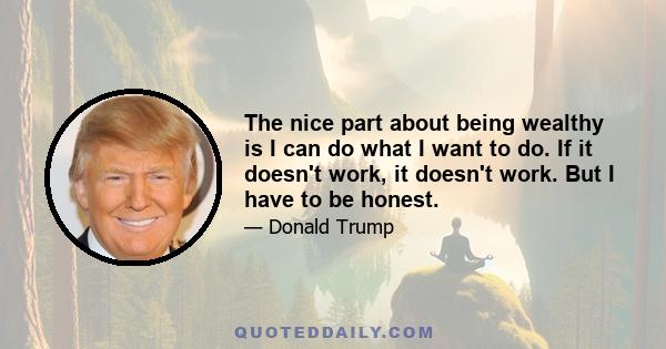 The nice part about being wealthy is I can do what I want to do. If it doesn't work, it doesn't work. But I have to be honest.