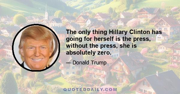 The only thing Hillary Clinton has going for herself is the press, without the press, she is absolutely zero.