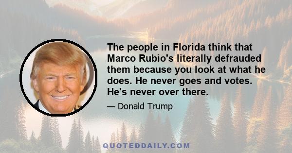 The people in Florida think that Marco Rubio's literally defrauded them because you look at what he does. He never goes and votes. He's never over there.