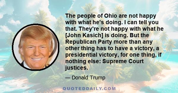 The people of Ohio are not happy with what he's doing. I can tell you that. They're not happy with what he [John Kasich] is doing. But the Republican Party more than any other thing has to have a victory, a presidential 