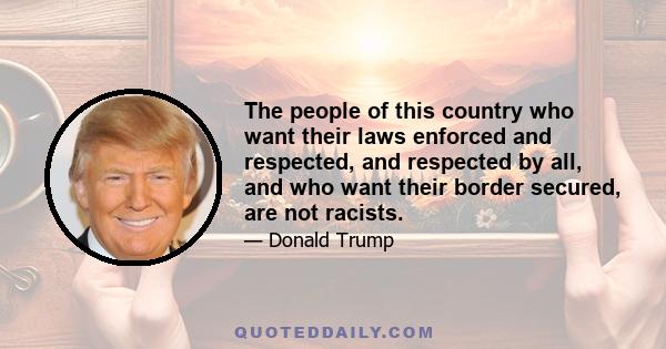 The people of this country who want their laws enforced and respected, and respected by all, and who want their border secured, are not racists.