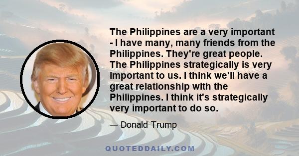 The Philippines are a very important - I have many, many friends from the Philippines. They're great people. The Philippines strategically is very important to us. I think we'll have a great relationship with the