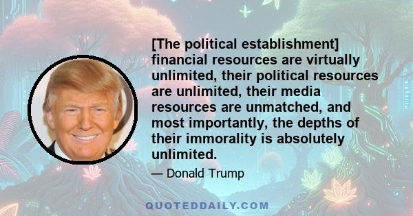 [The political establishment] financial resources are virtually unlimited, their political resources are unlimited, their media resources are unmatched, and most importantly, the depths of their immorality is absolutely 