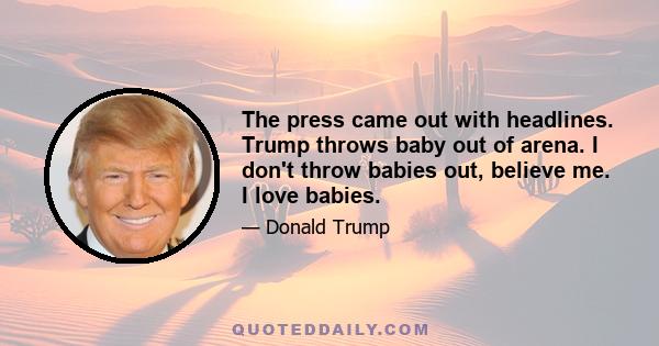 The press came out with headlines. Trump throws baby out of arena. I don't throw babies out, believe me. I love babies.