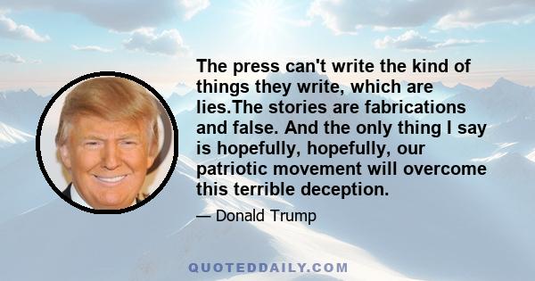 The press can't write the kind of things they write, which are lies.The stories are fabrications and false. And the only thing I say is hopefully, hopefully, our patriotic movement will overcome this terrible deception.