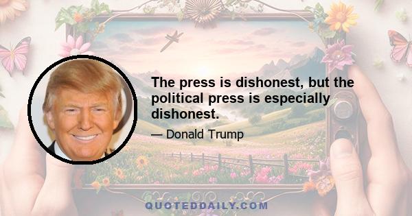 The press is dishonest, but the political press is especially dishonest.