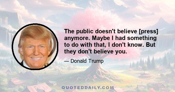 The public doesn't believe [press] anymore. Maybe I had something to do with that, I don't know. But they don't believe you.