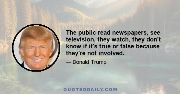 The public read newspapers, see television, they watch, they don't know if it's true or false because they're not involved.