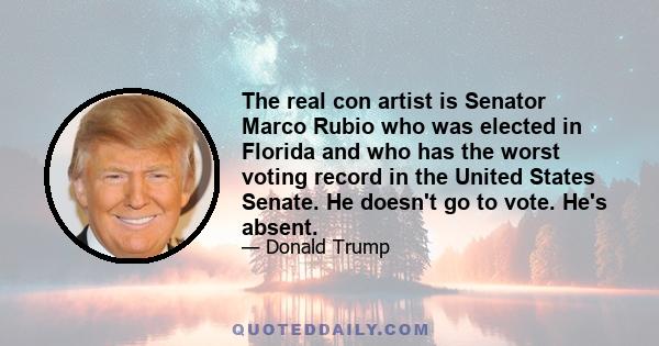 The real con artist is Senator Marco Rubio who was elected in Florida and who has the worst voting record in the United States Senate. He doesn't go to vote. He's absent.