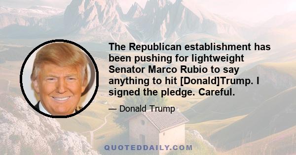 The Republican establishment has been pushing for lightweight Senator Marco Rubio to say anything to hit [Donald]Trump. I signed the pledge. Careful.