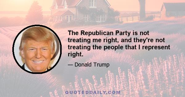 The Republican Party is not treating me right, and they're not treating the people that I represent right.