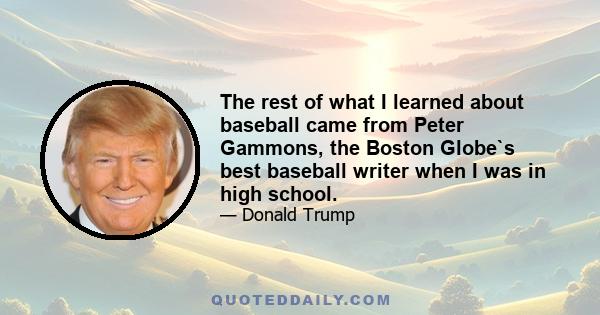 The rest of what I learned about baseball came from Peter Gammons, the Boston Globe`s best baseball writer when I was in high school.