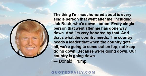 The thing I'm most honored about is every single person that went after me, including Jeb Bush, who's down - boom. Every single person that went after me has gone way down. And I'm very honored by that. And that's what