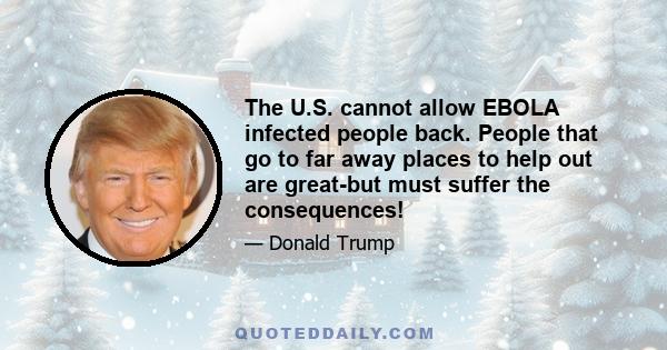 The U.S. cannot allow EBOLA infected people back. People that go to far away places to help out are great-but must suffer the consequences!