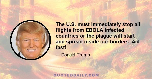 The U.S. must immediately stop all flights from EBOLA infected countries or the plague will start and spread inside our borders. Act fast!