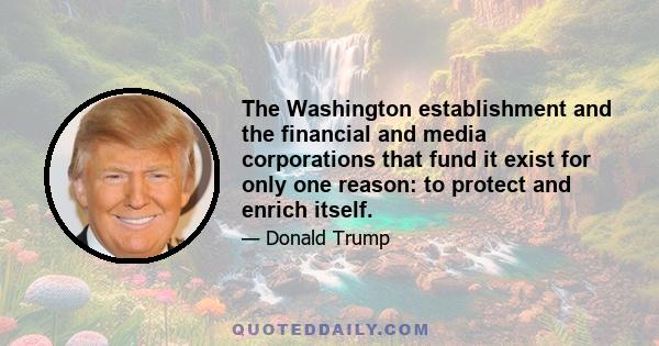 The Washington establishment and the financial and media corporations that fund it exist for only one reason: to protect and enrich itself.