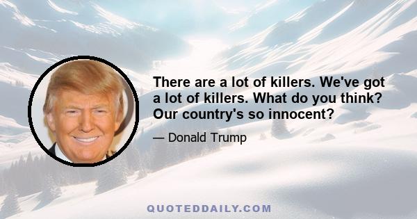 There are a lot of killers. We've got a lot of killers. What do you think? Our country's so innocent?