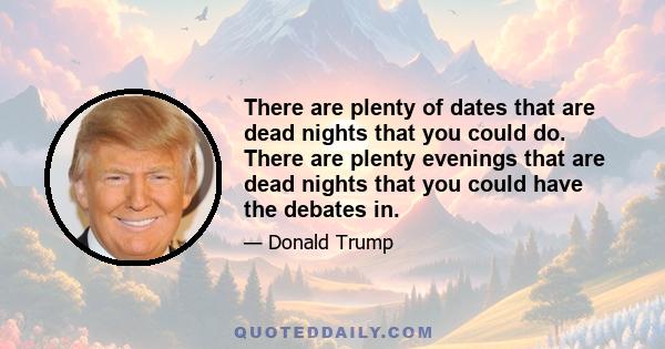 There are plenty of dates that are dead nights that you could do. There are plenty evenings that are dead nights that you could have the debates in.