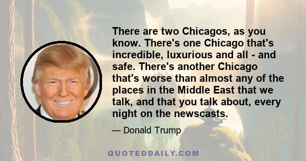 There are two Chicagos, as you know. There's one Chicago that's incredible, luxurious and all - and safe. There's another Chicago that's worse than almost any of the places in the Middle East that we talk, and that you