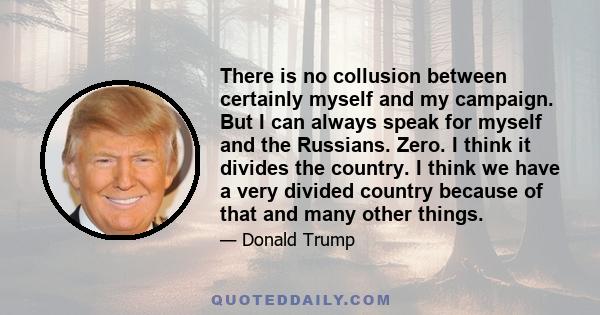 There is no collusion between certainly myself and my campaign. But I can always speak for myself and the Russians. Zero. I think it divides the country. I think we have a very divided country because of that and many