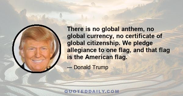 There is no global anthem, no global currency, no certificate of global citizenship. We pledge allegiance to one flag, and that flag is the American flag.