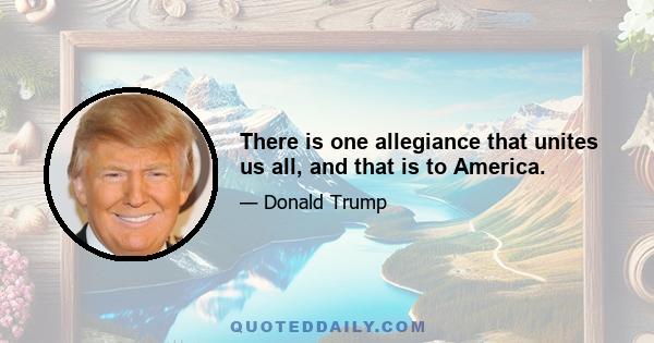 There is one allegiance that unites us all, and that is to America.