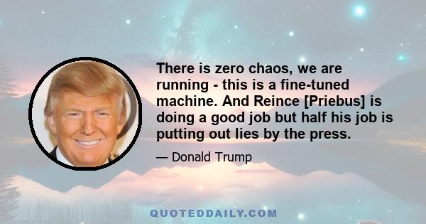 There is zero chaos, we are running - this is a fine-tuned machine. And Reince [Priebus] is doing a good job but half his job is putting out lies by the press.