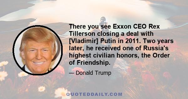 There you see Exxon CEO Rex Tillerson closing a deal with [Vladimir] Putin in 2011. Two years later, he received one of Russia's highest civilian honors, the Order of Friendship.