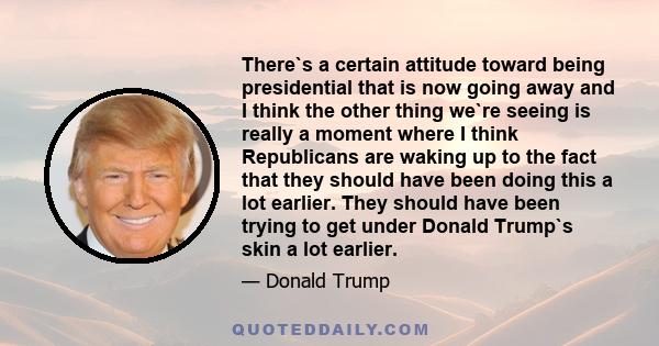 There`s a certain attitude toward being presidential that is now going away and I think the other thing we`re seeing is really a moment where I think Republicans are waking up to the fact that they should have been