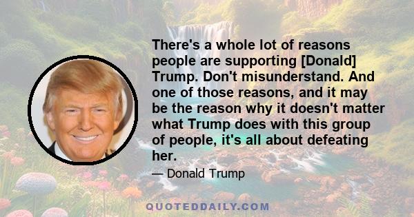 There's a whole lot of reasons people are supporting [Donald] Trump. Don't misunderstand. And one of those reasons, and it may be the reason why it doesn't matter what Trump does with this group of people, it's all