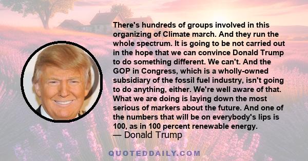 There's hundreds of groups involved in this organizing of Climate march. And they run the whole spectrum. It is going to be not carried out in the hope that we can convince Donald Trump to do something different. We