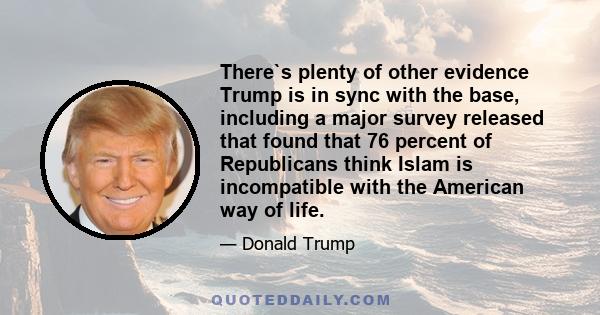 There`s plenty of other evidence Trump is in sync with the base, including a major survey released that found that 76 percent of Republicans think Islam is incompatible with the American way of life.