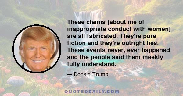 These claims [about me of inappropriate conduct with women] are all fabricated. They're pure fiction and they're outright lies. These events never, ever happened and the people said them meekly fully understand.