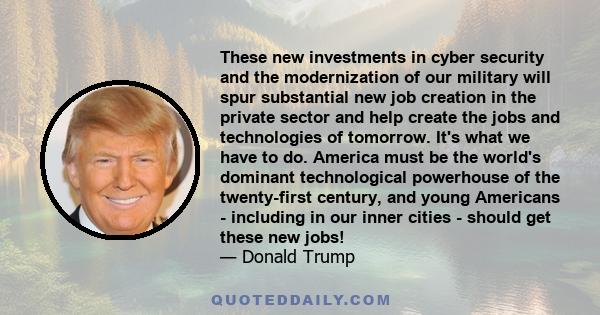 These new investments in cyber security and the modernization of our military will spur substantial new job creation in the private sector and help create the jobs and technologies of tomorrow. It's what we have to do.