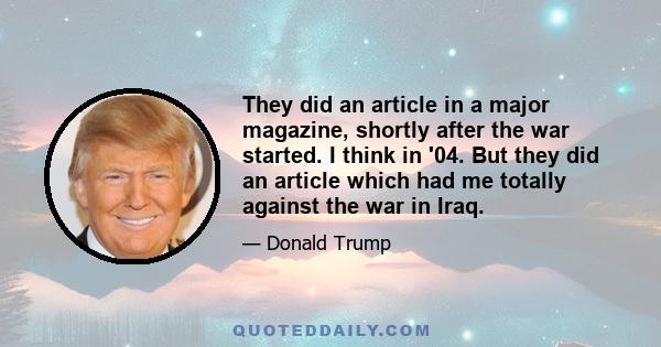 They did an article in a major magazine, shortly after the war started. I think in '04. But they did an article which had me totally against the war in Iraq.