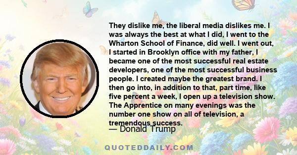 They dislike me, the liberal media dislikes me. I was always the best at what I did, I went to the Wharton School of Finance, did well. I went out, I started in Brooklyn office with my father, I became one of the most