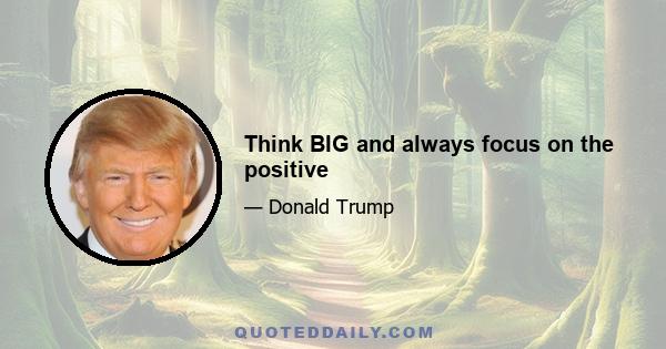 Think BIG and always focus on the positive