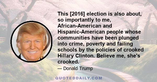 This [2016] election is also about, so importantly to me, African-American and Hispanic-American people whose communities have been plunged into crime, poverty and failing schools by the policies of crooked Hillary