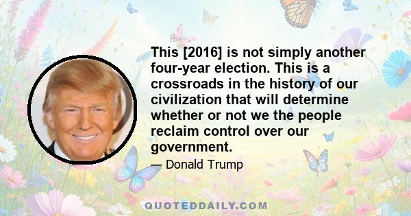 This [2016] is not simply another four-year election. This is a crossroads in the history of our civilization that will determine whether or not we the people reclaim control over our government.