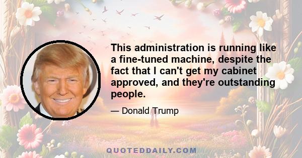 This administration is running like a fine-tuned machine, despite the fact that I can't get my cabinet approved, and they're outstanding people.