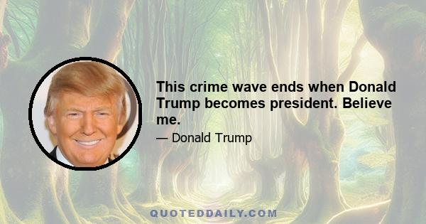 This crime wave ends when Donald Trump becomes president. Believe me.