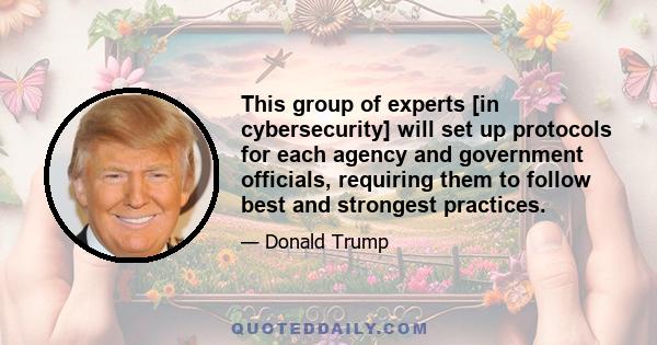 This group of experts [in cybersecurity] will set up protocols for each agency and government officials, requiring them to follow best and strongest practices.