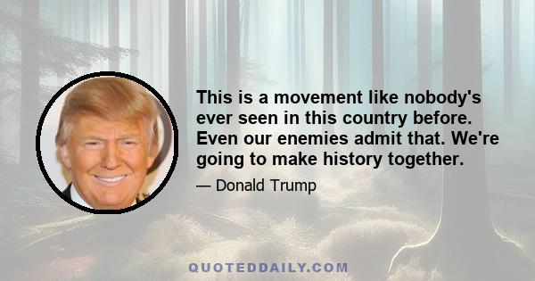 This is a movement like nobody's ever seen in this country before. Even our enemies admit that. We're going to make history together.