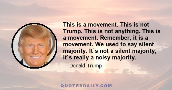 This is a movement. This is not Trump. This is not anything. This is a movement. Remember, it is a movement. We used to say silent majority. It`s not a silent majority, it`s really a noisy majority.