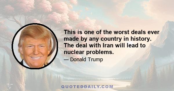 This is one of the worst deals ever made by any country in history. The deal with Iran will lead to nuclear problems.