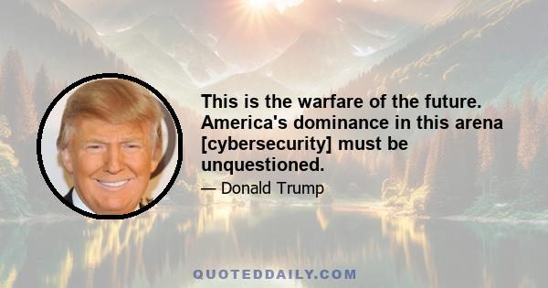 This is the warfare of the future. America's dominance in this arena [cybersecurity] must be unquestioned.