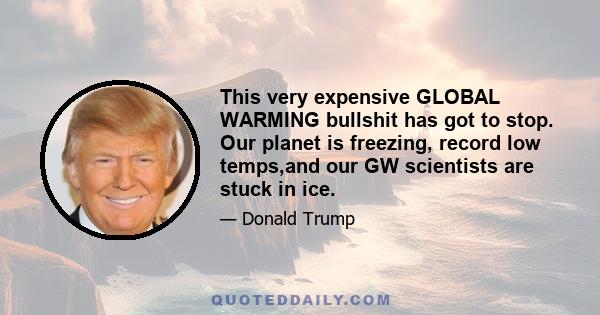 This very expensive GLOBAL WARMING bullshit has got to stop. Our planet is freezing, record low temps,and our GW scientists are stuck in ice.