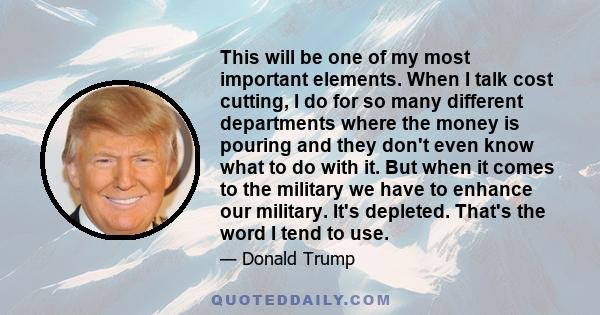 This will be one of my most important elements. When I talk cost cutting, I do for so many different departments where the money is pouring and they don't even know what to do with it. But when it comes to the military