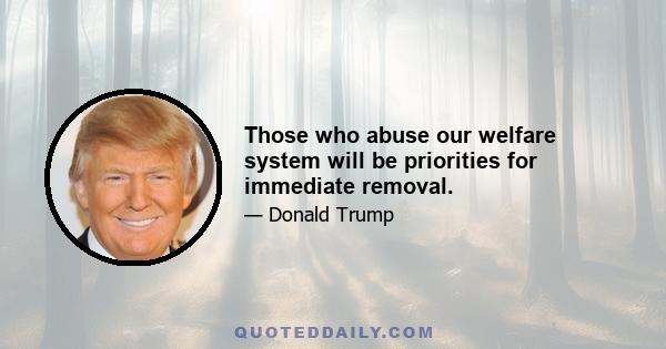 Those who abuse our welfare system will be priorities for immediate removal.