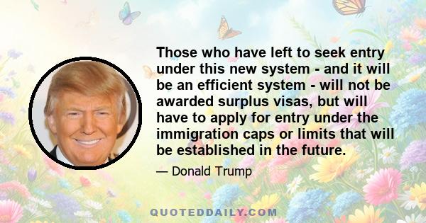 Those who have left to seek entry under this new system - and it will be an efficient system - will not be awarded surplus visas, but will have to apply for entry under the immigration caps or limits that will be